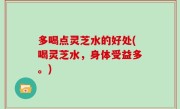 多喝点灵芝水的好处(喝灵芝水，身体受益多。)