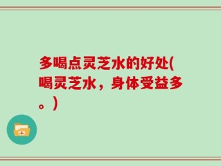 多喝点灵芝水的好处(喝灵芝水，身体受益多。)