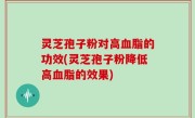 灵芝孢子粉对高血脂的功效(灵芝孢子粉降低高血脂的效果)