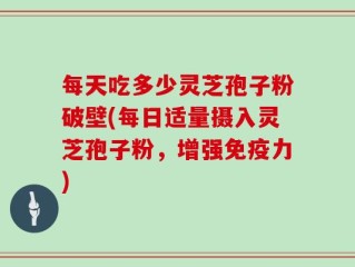 每天吃多少灵芝孢子粉破壁(每日适量摄入灵芝孢子粉，增强免疫力)
