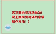 灵芝圆肉煲鸡汤做法(灵芝圆肉煲鸡汤的家常制作方法！)