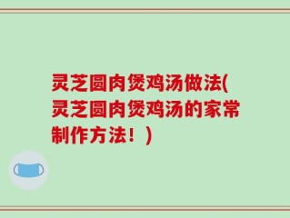 灵芝圆肉煲鸡汤做法(灵芝圆肉煲鸡汤的家常制作方法！)