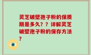 灵芝破壁孢子粉的保质期是多久？？详解灵芝破壁孢子粉的保存方法？