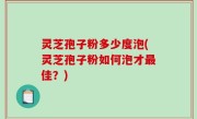 灵芝孢子粉多少度泡(灵芝孢子粉如何泡才最佳？)