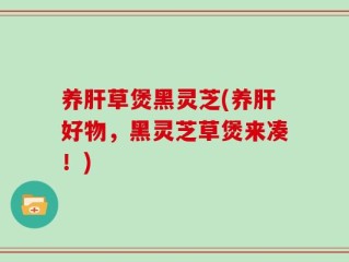 养肝草煲黑灵芝(养肝好物，黑灵芝草煲来凑！)