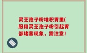 灵芝孢子粉堆积胃里(服用灵芝孢子粉引起胃部堵塞现象，需注意！