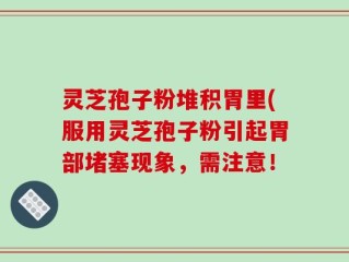 灵芝孢子粉堆积胃里(服用灵芝孢子粉引起胃部堵塞现象，需注意！