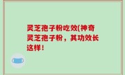 灵芝孢子粉吃效(神奇灵芝孢子粉，其功效长这样！