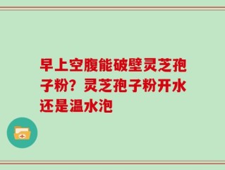 早上空腹能破壁灵芝孢子粉？灵芝孢子粉开水还是温水泡