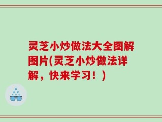 灵芝小炒做法大全图解图片(灵芝小炒做法详解，快来学习！)
