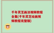 千年灵芝画法视频教程全集(千年灵芝绘画视频教程完整版)