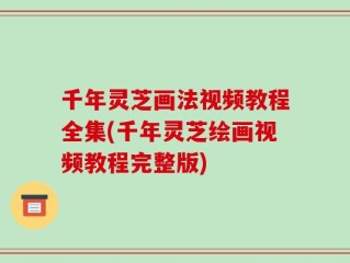 千年灵芝画法视频教程全集(千年灵芝绘画视频教程完整版)