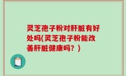 灵芝孢子粉对肝脏有好处吗(灵芝孢子粉能改善肝脏健康吗？)