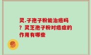灵.子孢子粉能治癌吗？灵芝孢子粉对癌症的作用有哪些