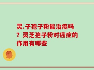 灵.子孢子粉能治癌吗？灵芝孢子粉对癌症的作用有哪些