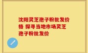 沈阳灵芝孢子粉批发价格 探寻当地市场灵芝孢子粉批发价