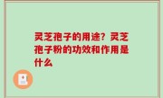 灵芝孢子的用途？灵芝孢子粉的功效和作用是什么