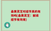 桑黄灵芝对结节真的有效吗(桑黄灵芝：解读结节有效用)