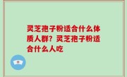 灵芝孢子粉适合什么体质人群？灵芝孢子粉适合什么人吃