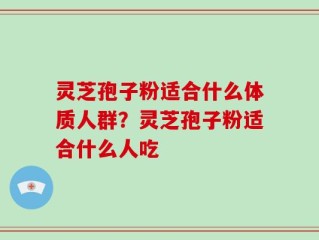 灵芝孢子粉适合什么体质人群？灵芝孢子粉适合什么人吃