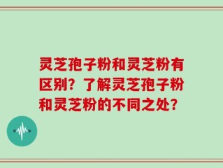 灵芝孢子粉和灵芝粉有区别？了解灵芝孢子粉和灵芝粉的不同之处？