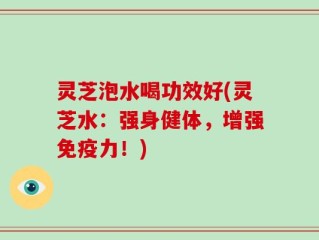 灵芝泡水喝功效好(灵芝水：强身健体，增强免疫力！)