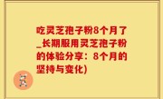 吃灵芝孢子粉8个月了_长期服用灵芝孢子粉的体验分享：8个月的坚持与变化)