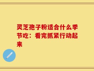 灵芝孢子粉适合什么季节吃：看完抓紧行动起来