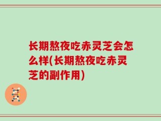 长期熬夜吃赤灵芝会怎么样(长期熬夜吃赤灵芝的副作用)