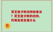 灵芝孢子粉功效和用法？灵芝孢子粉的功效、作用及禁忌是什么