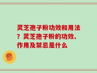 灵芝孢子粉功效和用法？灵芝孢子粉的功效、作用及禁忌是什么