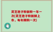 灵芝孢子粉新粉一年一次(灵芝孢子粉新鲜上市，每年限购一次)