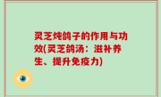 灵芝炖鸽子的作用与功效(灵芝鸽汤：滋补养生、提升免疫力)