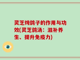 灵芝炖鸽子的作用与功效(灵芝鸽汤：滋补养生、提升免疫力)