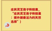 庄民灵芝孢子粉胶囊_“庄民灵芝孢子粉胶囊：提升健康活力的天然选择”)