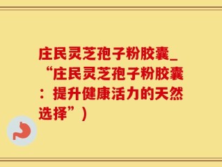 庄民灵芝孢子粉胶囊_“庄民灵芝孢子粉胶囊：提升健康活力的天然选择”)