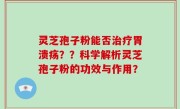 灵芝孢子粉能否治疗胃溃疡？？科学解析灵芝孢子粉的功效与作用？
