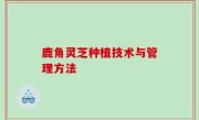 鹿角灵芝种植技术与管理方法