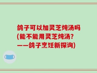 鸽子可以加灵芝炖汤吗(能不能用灵芝炖汤？——鸽子烹饪新探询)