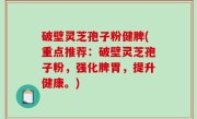 破壁灵芝孢子粉健脾(重点推荐：破壁灵芝孢子粉，强化脾胃，提升健康。)