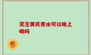 灵芝黄芪煮水可以晚上喝吗