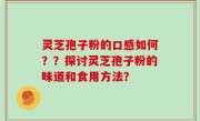 灵芝孢子粉的口感如何？？探讨灵芝孢子粉的味道和食用方法？