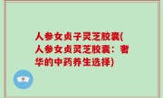人参女贞子灵芝胶囊(人参女贞灵芝胶囊：奢华的中药养生选择)