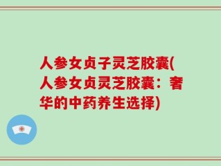 人参女贞子灵芝胶囊(人参女贞灵芝胶囊：奢华的中药养生选择)