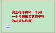 灵芝孢子粉和一个月(一个月服用灵芝孢子粉的功效与作用)