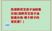 致源牌灵芝孢子油胶囊价格(源牌灵芝孢子油胶囊价格-哪个牌子的更优惠？)