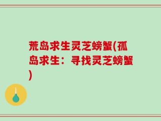 荒岛求生灵芝螃蟹(孤岛求生：寻找灵芝螃蟹)