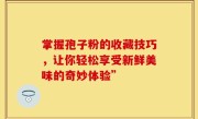 掌握孢子粉的收藏技巧,让你轻松享受新鲜美味的奇妙体验”