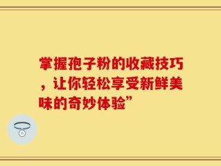 掌握孢子粉的收藏技巧，让你轻松享受新鲜美味的奇妙体验”