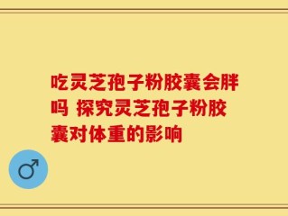 吃灵芝孢子粉胶囊会胖吗 探究灵芝孢子粉胶囊对体重的影响